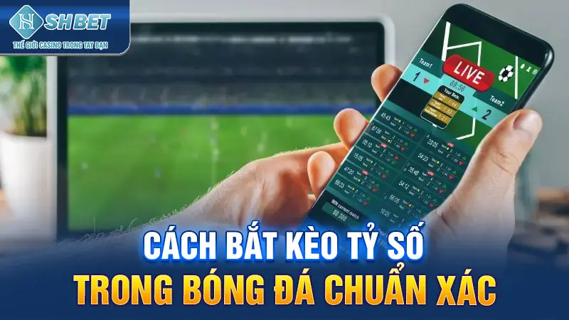 Cách bắt kèo tỷ số trong bóng đá chuẩn xác